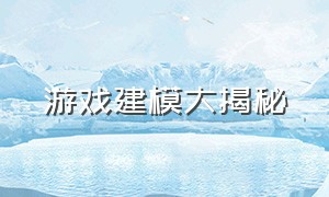 游戏建模大揭秘（游戏建模工具都有哪些）