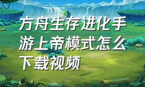 方舟生存进化手游上帝模式怎么下载视频（方舟生存进化手游下载官网正版）