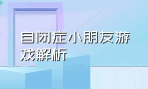 自闭症小朋友游戏解析