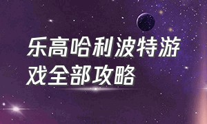 乐高哈利波特游戏全部攻略（乐高哈利波特游戏1-4收集攻略）