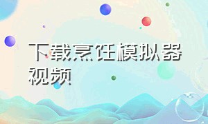 下载烹饪模拟器视频（下载烹饪模拟器视频教学）