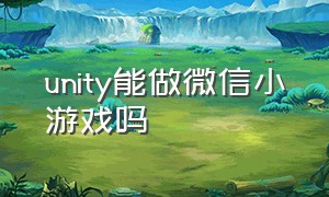 unity能做微信小游戏吗