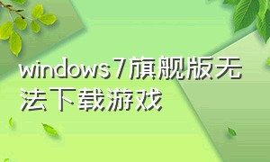 windows7旗舰版无法下载游戏