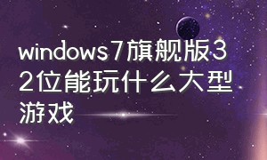 windows7旗舰版32位能玩什么大型游戏