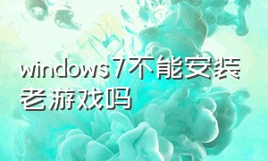 windows7不能安装老游戏吗