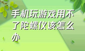 手机玩游戏用不了陀螺仪该怎么办