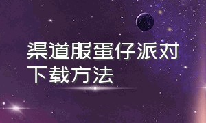 渠道服蛋仔派对下载方法