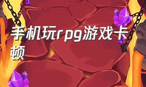 手机玩rpg游戏卡顿（手机玩单机游戏卡顿怎么解决）