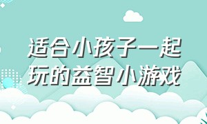 适合小孩子一起玩的益智小游戏