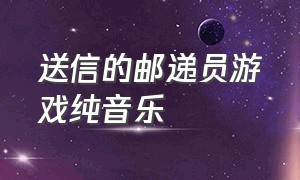 送信的邮递员游戏纯音乐