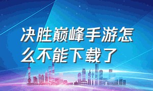 决胜巅峰手游怎么不能下载了（决胜巅峰手游官网下载moba中文版）