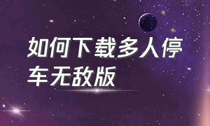 如何下载多人停车无敌版（多人停车场修改版在哪里下载）