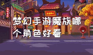 梦幻手游魔族哪个角色好看