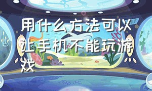 用什么方法可以让手机不能玩游戏