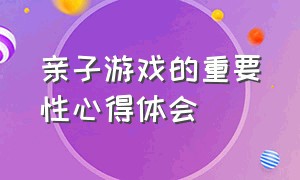 亲子游戏的重要性心得体会