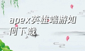 apex英雄端游如何下载（apex英雄下载方法pc）