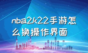 nba2k22手游怎么换操作界面（nba2k22手游怎么换回普通操作键）