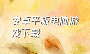 安卓平板电脑游戏下载（安卓平板怎么装win10系统）