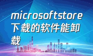 microsoftstore下载的软件能卸载