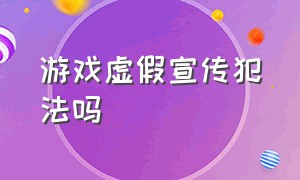 游戏虚假宣传犯法吗（游戏广告虚假宣传算欺诈吗）