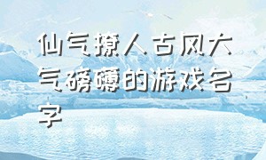 仙气撩人古风大气磅礴的游戏名字