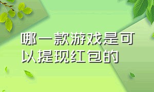 哪一款游戏是可以提现红包的（哪一款游戏是可以提现红包的呢）