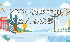 233小游戏中的火柴人游戏是什么（火柴人小游戏入口终极版）