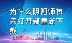 为什么阴阳师每天打开都重新下载