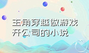 主角穿越做游戏开公司的小说