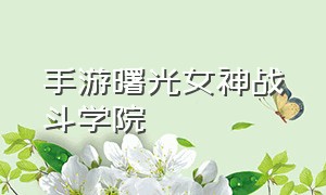 手游曙光女神战斗学院（曙光女神手游教学入场时机）