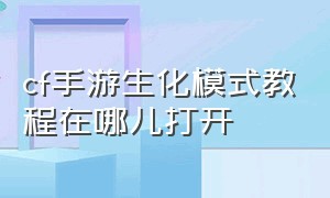 cf手游生化模式教程在哪儿打开