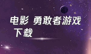 电影 勇敢者游戏 下载（勇敢者游戏迅雷高清电影下载）