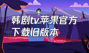 韩剧tv苹果官方下载旧版本（韩剧tv官方下载安装旧版）
