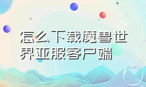 怎么下载魔兽世界亚服客户端