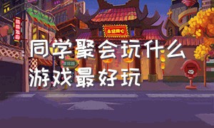 同学聚会玩什么游戏最好玩