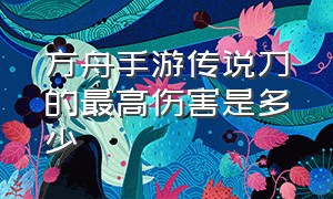 方舟手游传说刀的最高伤害是多少