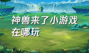 神兽来了小游戏在哪玩（神兽来了游戏下载最新版）