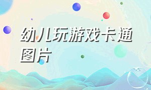 幼儿玩游戏卡通图片（幼儿园小朋友一起玩游戏卡通图片）