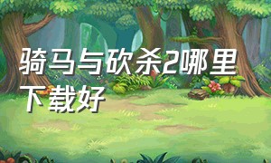 骑马与砍杀2哪里下载好（骑马与砍杀2哪里下载中文的）