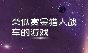 类似赏金猎人战车的游戏（steam类似赏金猎人的游戏）