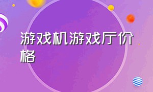 游戏机游戏厅价格（游戏厅的游戏机多少钱个）