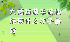 大话西游手游仙族带什么孩子最好