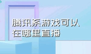 腾讯系游戏可以在哪里直播（腾讯游戏直播入口在哪里）