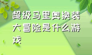 超级马里奥换装大冒险是什么游戏（马里奥 换装）