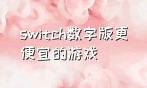 switch数字版更便宜的游戏（switch便宜的数字版游戏靠谱么）