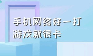 手机网络好一打游戏就很卡（手机干什么网络都不卡就打游戏卡）