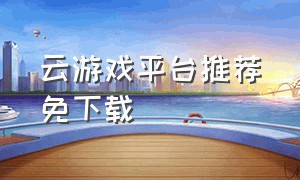 云游戏平台推荐免下载（云游戏平台手机版官方）