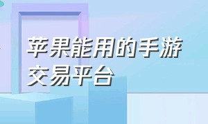 苹果能用的手游交易平台（苹果手机怎么下载手游交易平台）