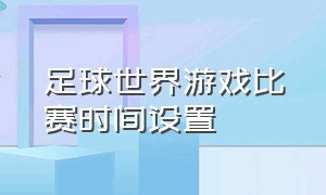 足球世界游戏比赛时间设置（足球世界游戏怎么不转身倒退）