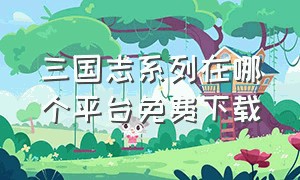 三国志系列在哪个平台免费下载